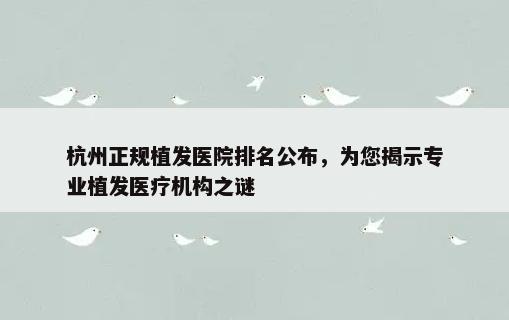 杭州正规植发医院排名公布，为您揭示专业植发医疗机构之谜