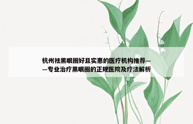 杭州祛黑眼圈好且实惠的医疗机构推荐——专业治疗黑眼圈的正规医院及疗法解析