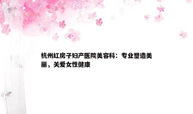 杭州红房子妇产医院美容科：专业塑造美丽，关爱女性健康