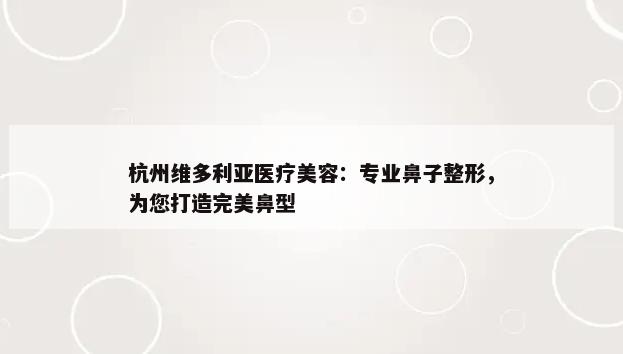 杭州维多利亚医疗美容：专业鼻子整形，为您打造完美鼻型