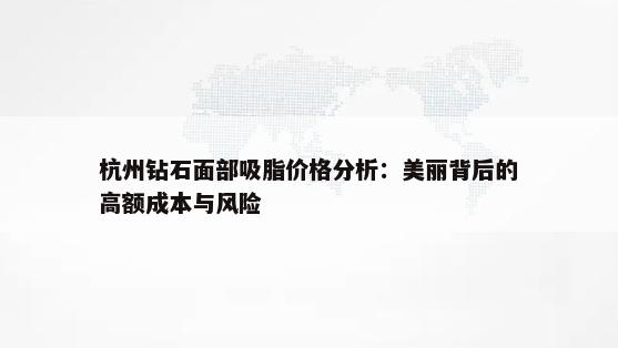 杭州钻石面部吸脂价格分析：美丽背后的高额成本与风险