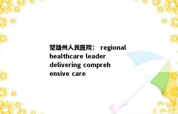 楚雄州人民医院： regional healthcare leader delivering comprehensive care