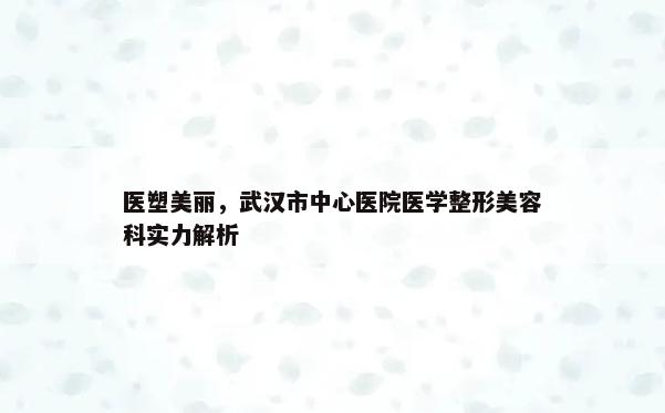 医塑美丽，武汉市中心医院医学整形美容科实力解析