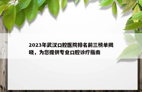 2023年武汉口腔医院排名前三榜单揭晓，为您提供专业口腔诊疗指南