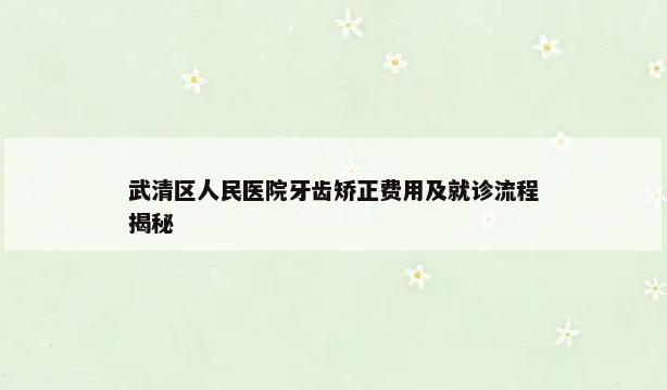 武清区人民医院牙齿矫正费用及就诊流程揭秘