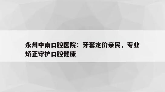 永州中南口腔医院：牙套定价亲民，专业矫正守护口腔健康