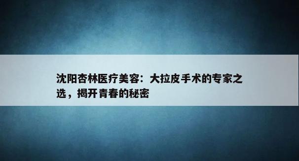 沈阳杏林医疗美容：大拉皮手术的专家之选，揭开青春的秘密