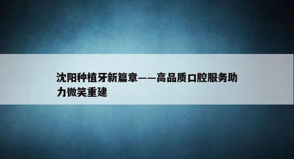 沈阳种植牙新篇章——高品质口腔服务助力微笑重建