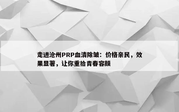 走进沧州PRP血清除皱：价格亲民，效果显著，让你重拾青春容颜