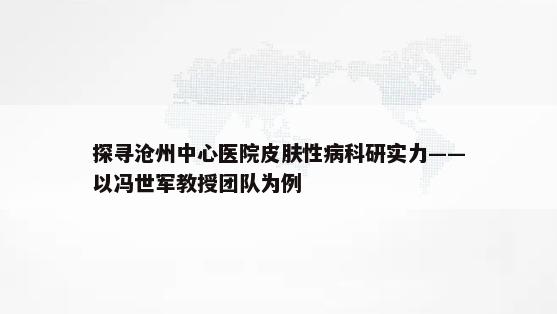 探寻沧州中心医院皮肤性病科研实力——以冯世军教授团队为例
