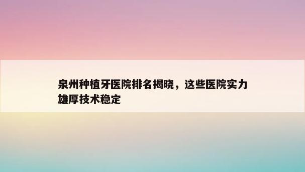 泉州种植牙医院排名揭晓，这些医院实力雄厚技术稳定