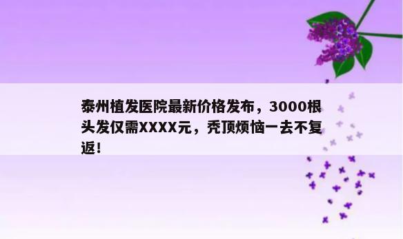 泰州植发医院最新价格发布，3000根头发仅需XXXX元，秃顶烦恼一去不复返！