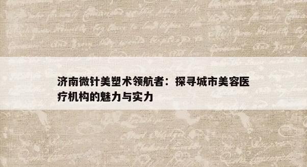 济南微针美塑术领航者：探寻城市美容医疗机构的魅力与实力