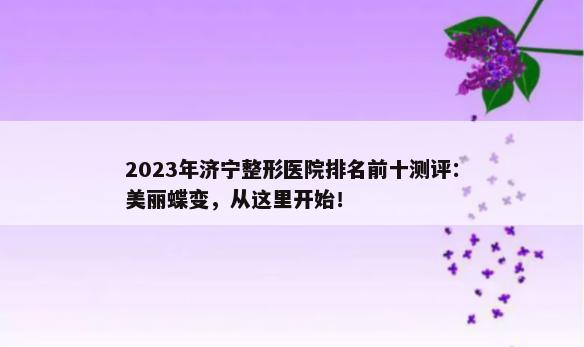 2023年济宁整形医院排名前十测评：美丽蝶变，从这里开始！