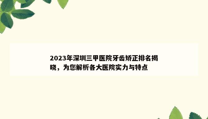 2023年深圳三甲医院牙齿矫正排名揭晓，为您解析各大医院实力与特点