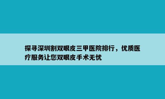 探寻深圳割双眼皮三甲医院排行，优质医疗服务让您双眼皮手术无忧