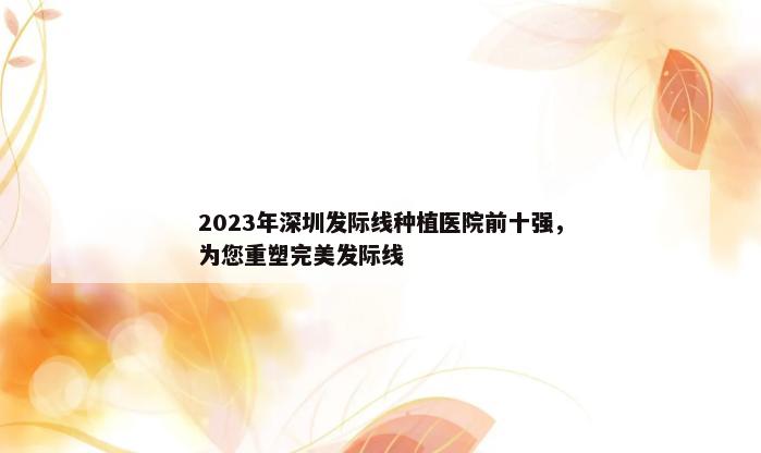 2023年深圳发际线种植医院前十强，为您重塑完美发际线