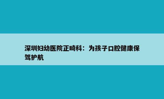 深圳妇幼医院正畸科：为孩子口腔健康保驾护航