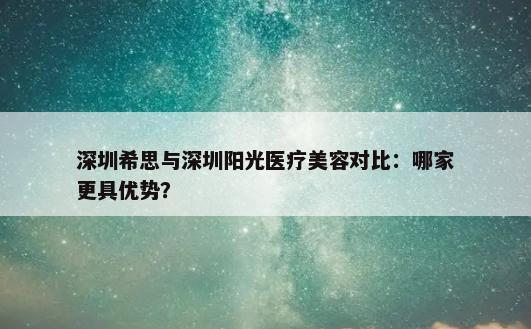 深圳希思与深圳阳光医疗美容对比：哪家更具优势？