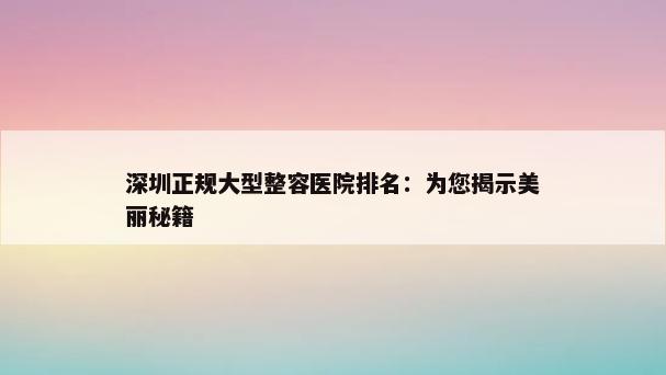 深圳正规大型整容医院排名：为您揭示美丽秘籍