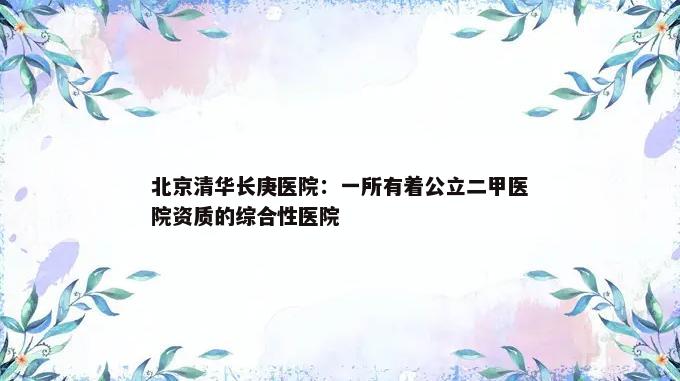 北京清华长庚医院：一所有着公立二甲医院资质的综合性医院