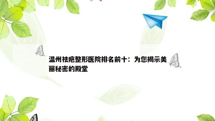 温州祛疤整形医院排名前十：为您揭示美丽秘密的殿堂