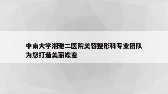 中南大学湘雅二医院美容整形科专业团队为您打造美丽蝶变