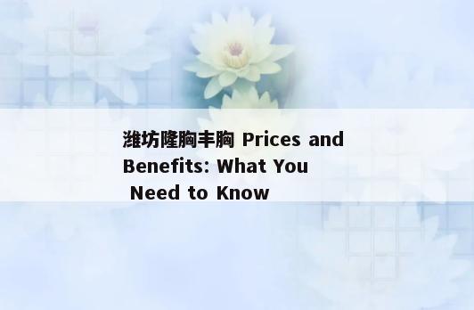 潍坊隆胸丰胸 Prices and Benefits: What You Need to Know