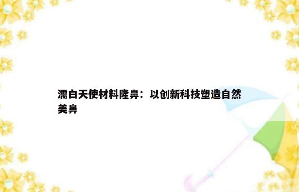 濡白天使材料隆鼻：以创新科技塑造自然美鼻