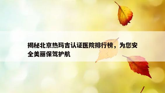 揭秘北京热玛吉认证医院排行榜，为您安全美丽保驾护航