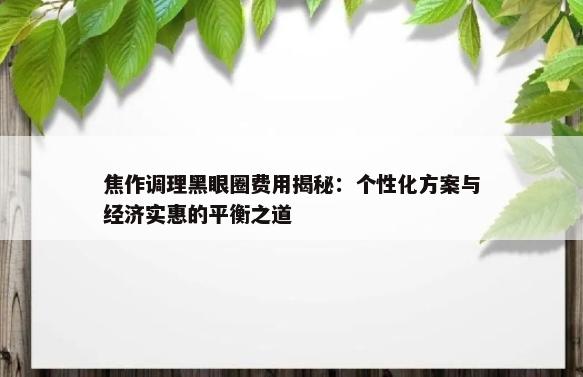 焦作调理黑眼圈费用揭秘：个性化方案与经济实惠的平衡之道