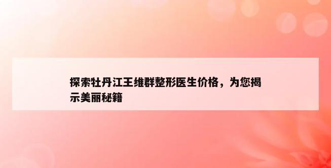 探索牡丹江王维群整形医生价格，为您揭示美丽秘籍