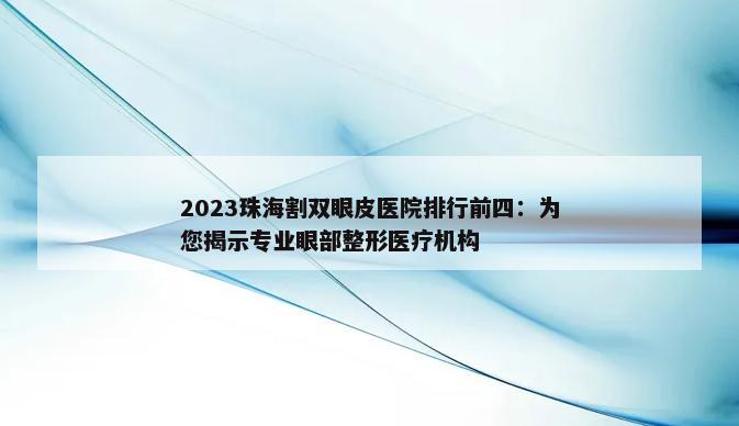 2023珠海割双眼皮医院排行前四：为您揭示专业眼部整形医疗机构