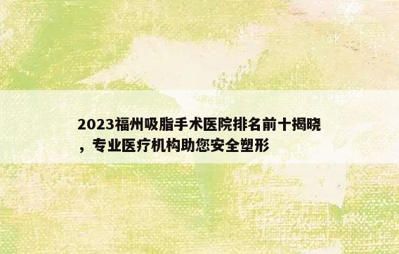 2023福州吸脂手术医院排名前十揭晓，专业医疗机构助您安全塑形