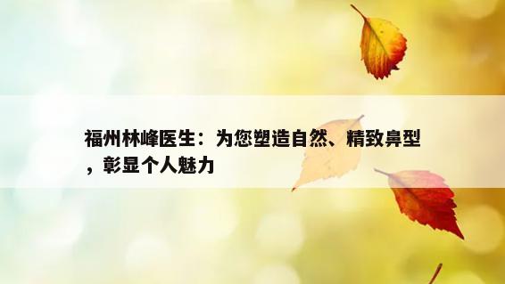 福州林峰医生：为您塑造自然、精致鼻型，彰显个人魅力