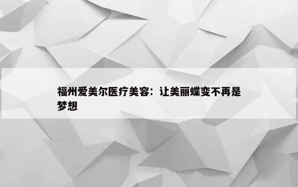 福州爱美尔医疗美容：让美丽蝶变不再是梦想