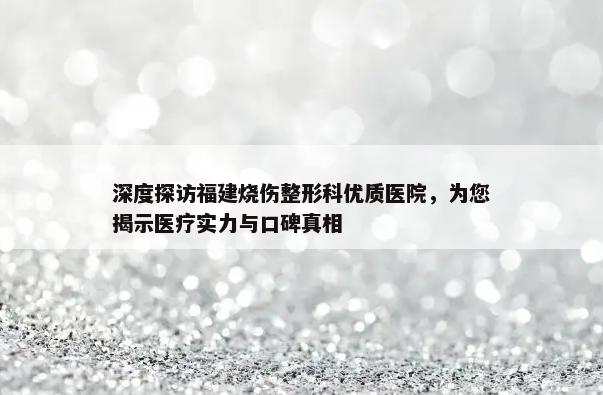 深度探访福建烧伤整形科优质医院，为您揭示医疗实力与口碑真相