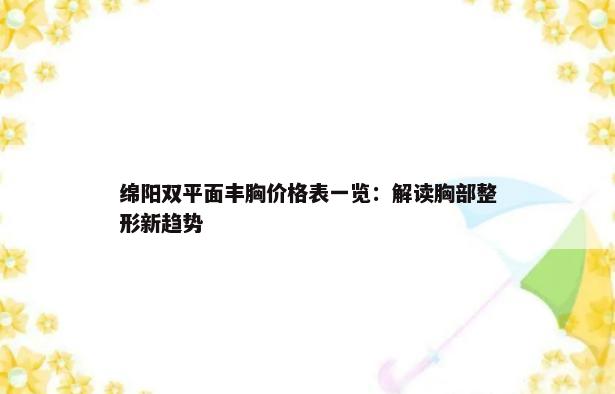 绵阳双平面丰胸价格表一览：解读胸部整形新趋势