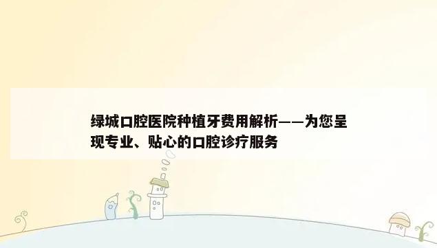 绿城口腔医院种植牙费用解析——为您呈现专业、贴心的口腔诊疗服务