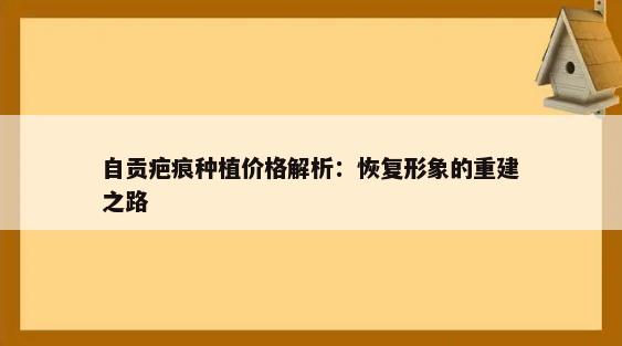 自贡疤痕种植价格解析：恢复形象的重建之路