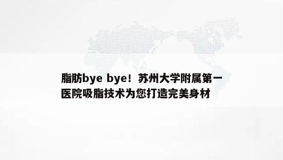 脂肪bye bye！苏州大学附属第一医院吸脂技术为您打造完美身材