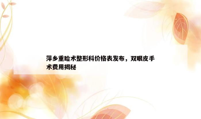 萍乡重睑术整形科价格表发布，双眼皮手术费用揭秘