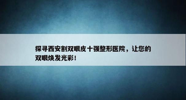 探寻西安割双眼皮十强整形医院，让您的双眼焕发光彩！