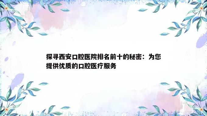 探寻西安口腔医院排名前十的秘密：为您提供优质的口腔医疗服务