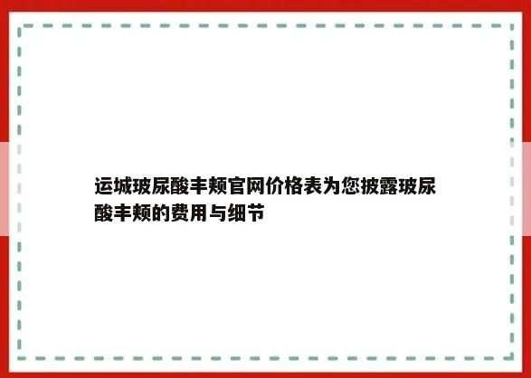 运城玻尿酸丰颊官网价格表为您披露玻尿酸丰颊的费用与细节