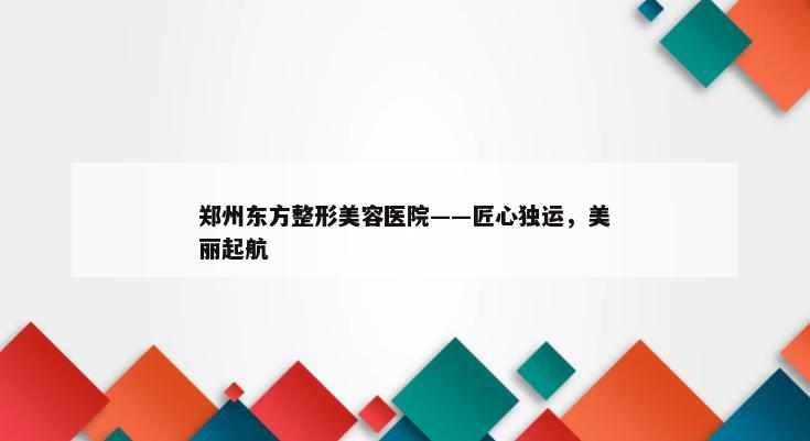 郑州东方整形美容医院——匠心独运，美丽起航