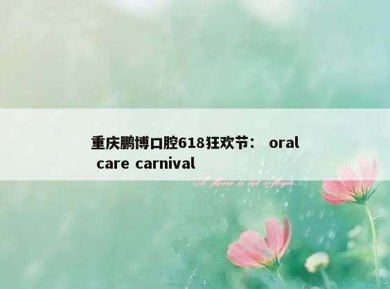 重庆鹏博口腔618狂欢节： oral care carnival