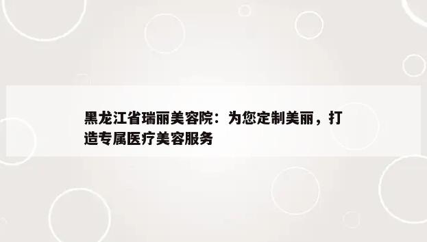 黑龙江省瑞丽美容院：为您定制美丽，打造专属医疗美容服务