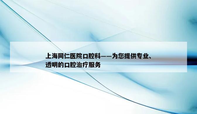 上海同仁医院口腔科——为您提供专业、透明的口腔治疗服务