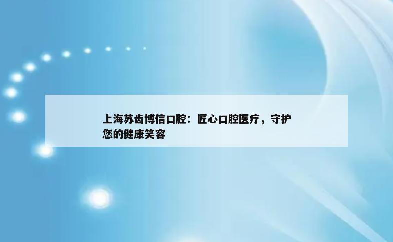 上海苏齿博信口腔：匠心口腔医疗，守护您的健康笑容